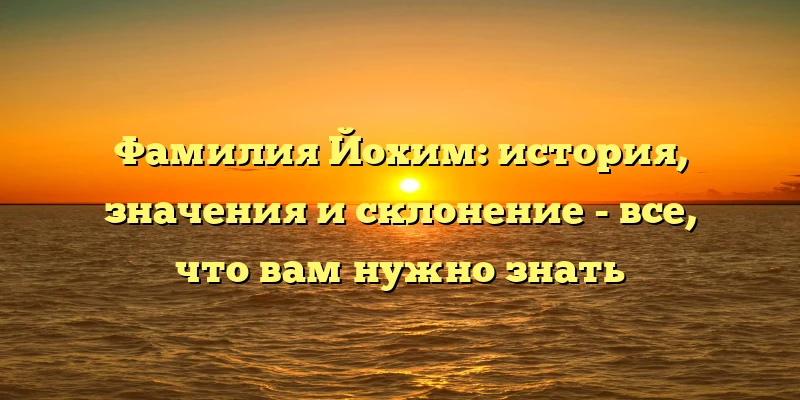 Фамилия Йохим: история, значения и склонение - все, что вам нужно знать Фамилия Йохим: история, значения и склонение - все, что вам нужно знать