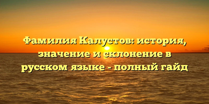 Фамилия Калустов: история, значение и склонение в русском языке - полный гайд Фамилия Калустов: история, значение и склонение в русском языке - полный гайд