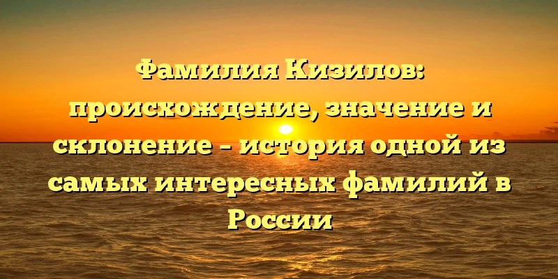 Фамилия Кизилов: происхождение, значение и склонение – история одной из самых интересных фамилий в России Фамилия Кизилов: происхождение, значение и склонение – история одной из самых интересных фамилий в России