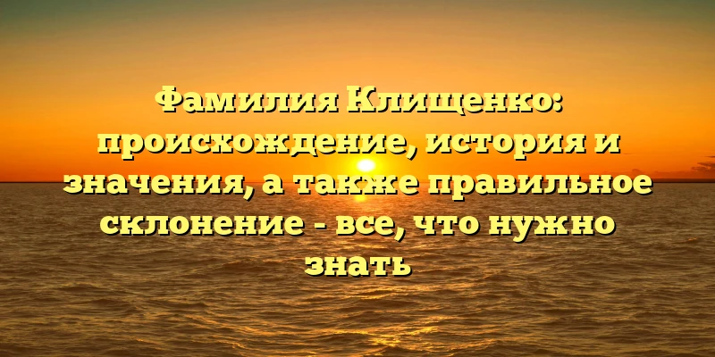 Фамилия Клищенко: происхождение, история и значения, а также правильное склонение - все, что нужно знать Фамилия Клищенко: происхождение, история и значения, а также правильное склонение - все, что нужно знать