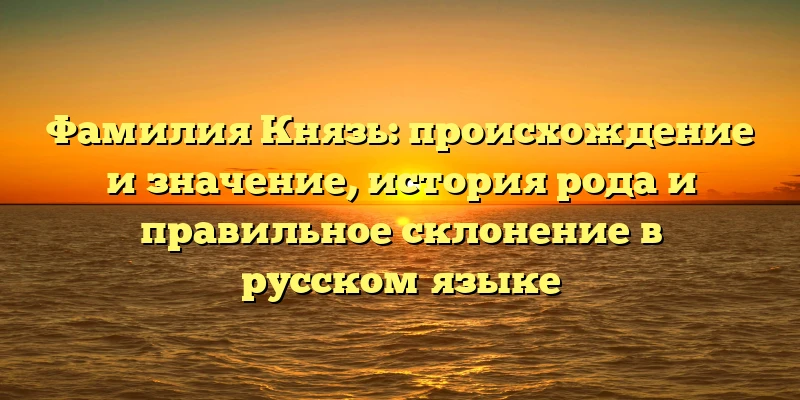 Фамилия Князь: происхождение и значение, история рода и правильное склонение в русском языке Фамилия Князь: происхождение и значение, история рода и правильное склонение в русском языке