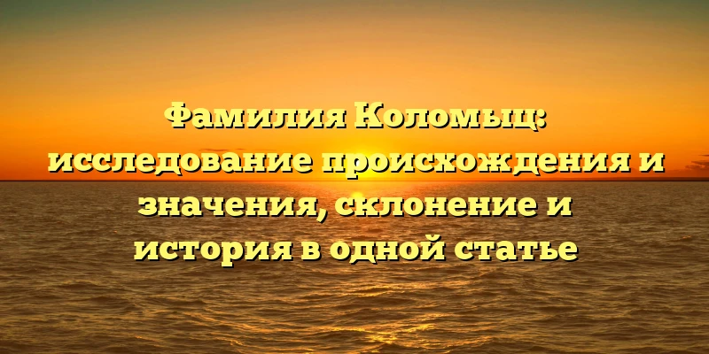Фамилия Коломыц: исследование происхождения и значения, склонение и история в одной статье