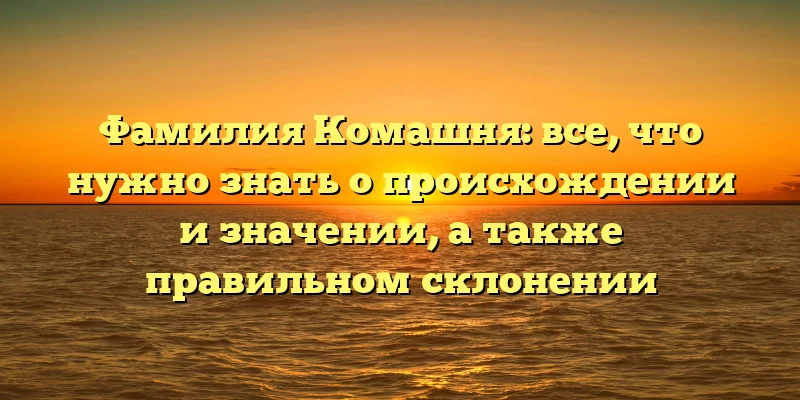 Фамилия Комашня: все, что нужно знать о происхождении и значении, а также правильном склонении Фамилия Комашня: все, что нужно знать о происхождении и значении, а также правильном склонении