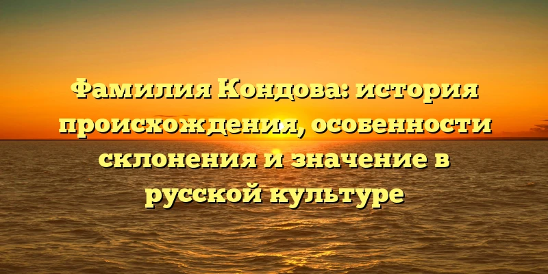 Фамилия Кондова: история происхождения, особенности склонения и значение в русской культуре Фамилия Кондова: история происхождения, особенности склонения и значение в русской культуре