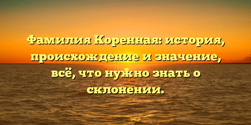 Фамилия Коренная: история, происхождение и значение, всё, что нужно знать о склонении.