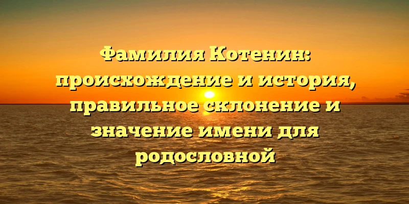 Фамилия Котенин: происхождение и история, правильное склонение и значение имени для родословной Фамилия Котенин: происхождение и история, правильное склонение и значение имени для родословной
