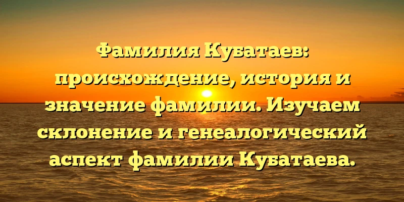 Фамилия Кубатаев: происхождение, история и значение фамилии. Изучаем склонение и генеалогический аспект фамилии Кубатаева. Фамилия Кубатаев: происхождение, история и значение фамилии. Изучаем склонение и генеалогический аспект фамилии Кубатаева.