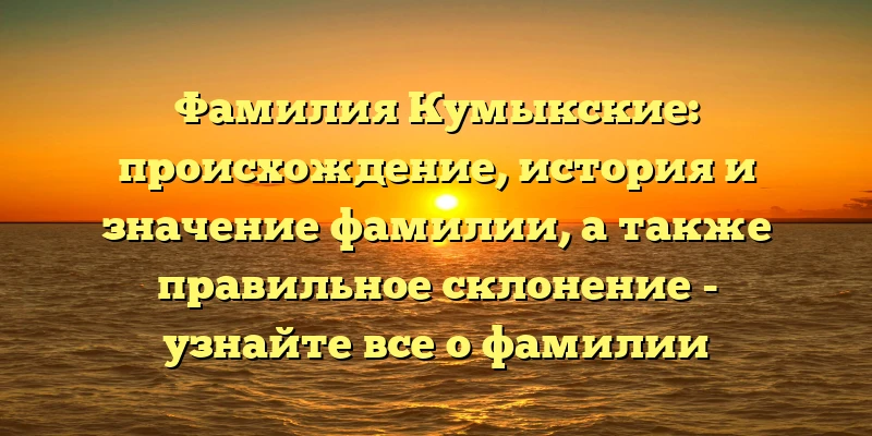 Фамилия Кумыкские: происхождение, история и значение фамилии, а также правильное склонение - узнайте все о фамилии Кумыкские на нашем сайте. Фамилия Кумыкские: происхождение, история и значение фамилии, а также правильное склонение - узнайте все о фамилии Кумыкские на нашем сайте.