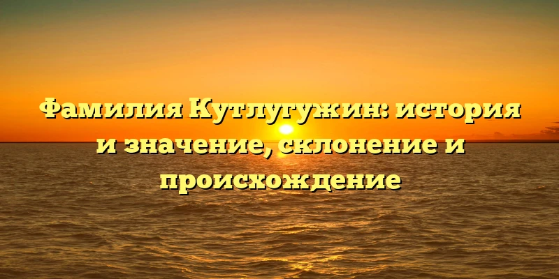 Фамилия Кутлугужин: история и значение, склонение и происхождение Фамилия Кутлугужин: история и значение, склонение и происхождение