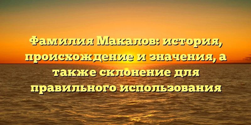 Фамилия Макалов: история, происхождение и значения, а также склонение для правильного использования Фамилия Макалов: история, происхождение и значения, а также склонение для правильного использования