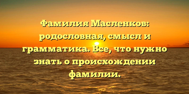 Фамилия Масленков: родословная, смысл и грамматика. Все, что нужно знать о происхождении фамилии. Фамилия Масленков: родословная, смысл и грамматика. Все, что нужно знать о происхождении фамилии.