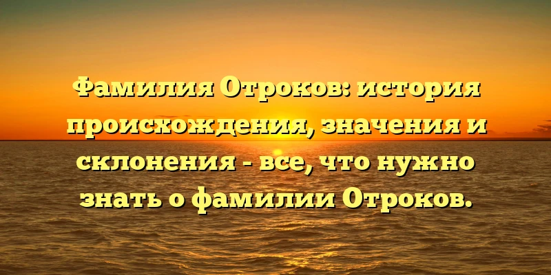Фамилия Отроков: история происхождения, значения и склонения - все, что нужно знать о фамилии Отроков. Фамилия Отроков: история происхождения, значения и склонения - все, что нужно знать о фамилии Отроков.