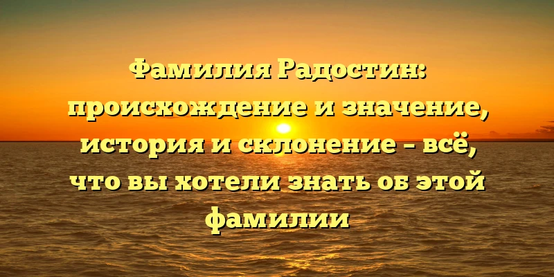 Фамилия Радостин: происхождение и значение, история и склонение – всё, что вы хотели знать об этой фамилии Фамилия Радостин: происхождение и значение, история и склонение – всё, что вы хотели знать об этой фамилии