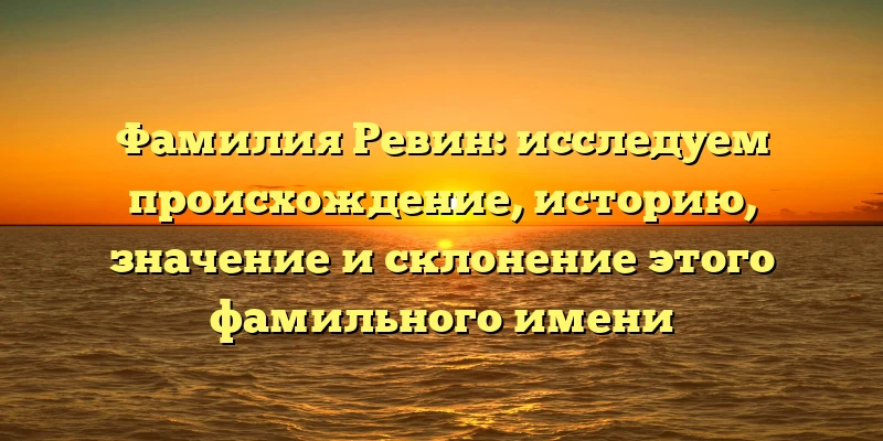 Фамилия Ревин: исследуем происхождение, историю, значение и склонение этого фамильного имени Фамилия Ревин: исследуем происхождение, историю, значение и склонение этого фамильного имени