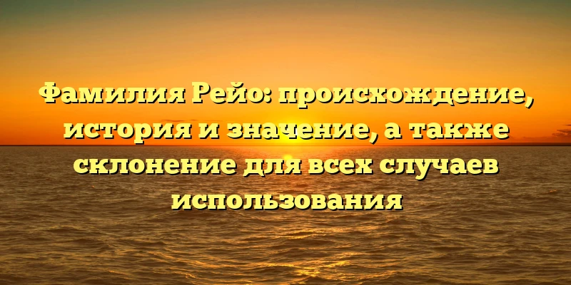 Фамилия Рейо: происхождение, история и значение, а также склонение для всех случаев использования Фамилия Рейо: происхождение, история и значение, а также склонение для всех случаев использования