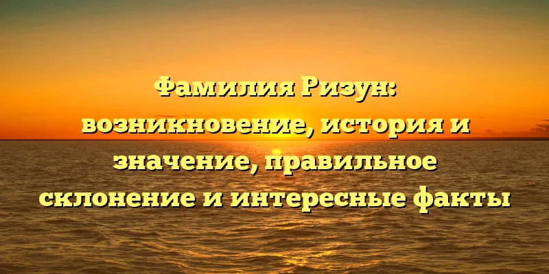 Фамилия Ризун: возникновение, история и значение, правильное склонение и интересные факты Фамилия Ризун: возникновение, история и значение, правильное склонение и интересные факты