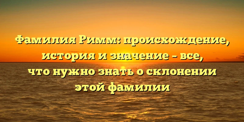 Фамилия Римм: происхождение, история и значение – все, что нужно знать о склонении этой фамилии Фамилия Римм: происхождение, история и значение – все, что нужно знать о склонении этой фамилии