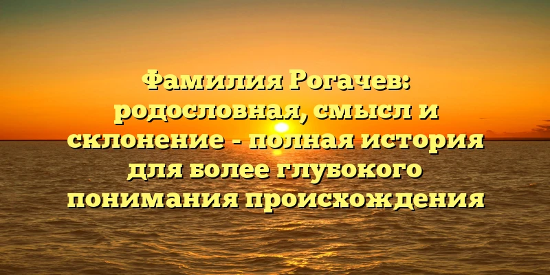 Фамилия Рогачев: родословная, смысл и склонение - полная история для более глубокого понимания происхождения Фамилия Рогачев: родословная, смысл и склонение - полная история для более глубокого понимания происхождения