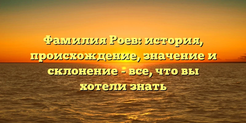 Фамилия Роев: история, происхождение, значение и склонение - все, что вы хотели знать Фамилия Роев: история, происхождение, значение и склонение - все, что вы хотели знать