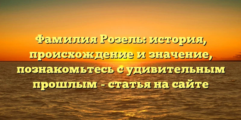 Фамилия Розель: история, происхождение и значение, познакомьтесь с удивительным прошлым - статья на сайте Фамилия Розель: история, происхождение и значение, познакомьтесь с удивительным прошлым - статья на сайте