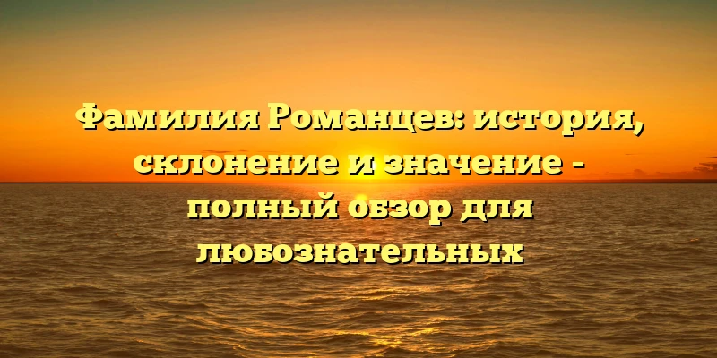 Фамилия Романцев: история, склонение и значение - полный обзор для любознательных Фамилия Романцев: история, склонение и значение - полный обзор для любознательных