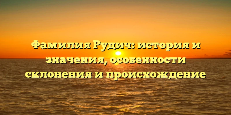 Фамилия Рудич: история и значения, особенности склонения и происхождение Фамилия Рудич: история и значения, особенности склонения и происхождение