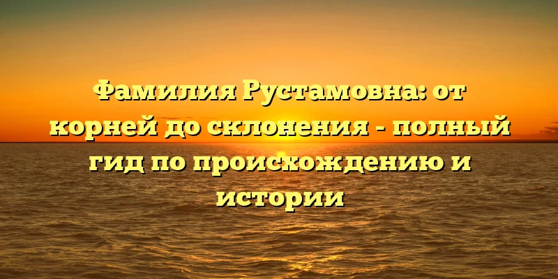 Фамилия Рустамовна: от корней до склонения - полный гид по происхождению и истории Фамилия Рустамовна: от корней до склонения - полный гид по происхождению и истории