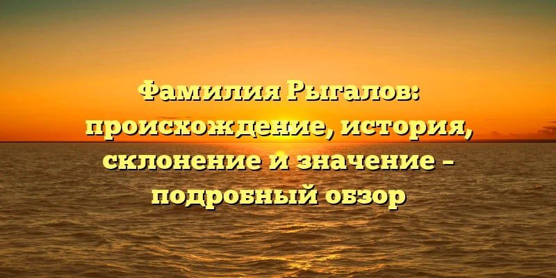 Фамилия Рыгалов: происхождение, история, склонение и значение – подробный обзор Фамилия Рыгалов: происхождение, история, склонение и значение – подробный обзор