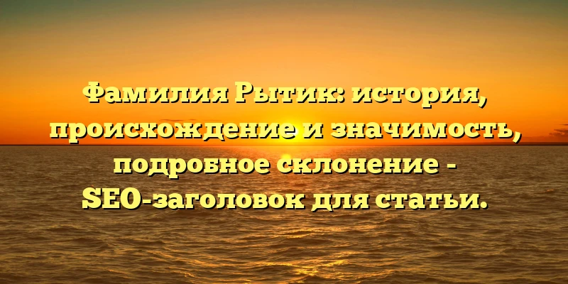 Фамилия Рытик: история, происхождение и значимость, подробное склонение - SEO-заголовок для статьи.