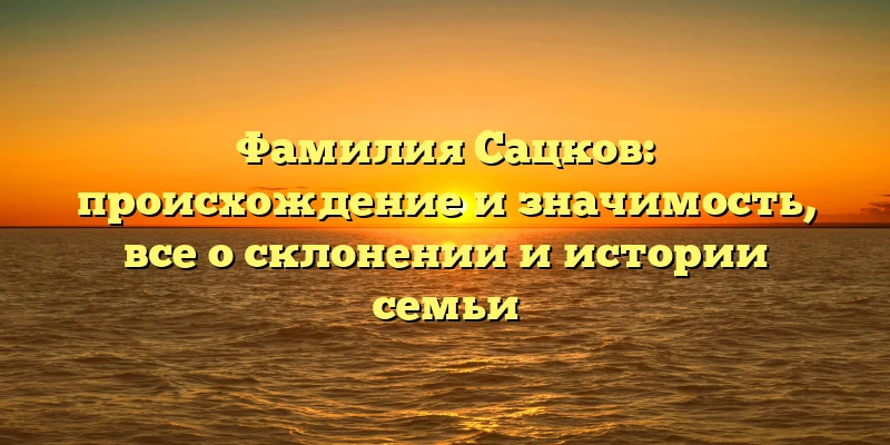 Фамилия Сацков: происхождение и значимость, все о склонении и истории семьи Фамилия Сацков: происхождение и значимость, все о склонении и истории семьи