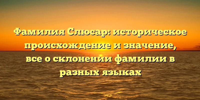 Фамилия Слюсар: историческое происхождение и значение, все о склонении фамилии в разных языках Фамилия Слюсар: историческое происхождение и значение, все о склонении фамилии в разных языках