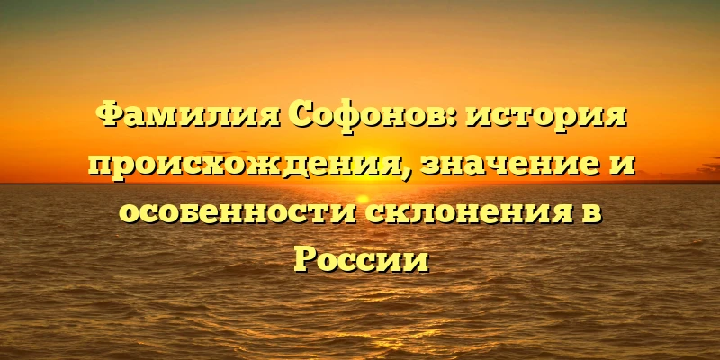 Фамилия Софонов: история происхождения, значение и особенности склонения в России Фамилия Софонов: история происхождения, значение и особенности склонения в России