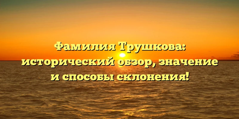 Фамилия Трушкова: исторический обзор, значение и способы склонения! Фамилия Трушкова: исторический обзор, значение и способы склонения!