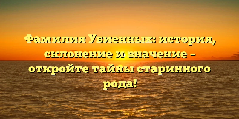 Фамилия Убиенных: история, склонение и значение – откройте тайны старинного рода! Фамилия Убиенных: история, склонение и значение – откройте тайны старинного рода!