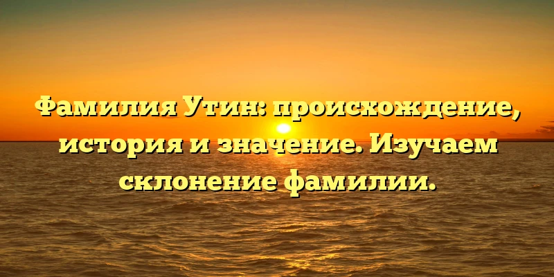 Фамилия Утин: происхождение, история и значение. Изучаем склонение фамилии. Фамилия Утин: происхождение, история и значение. Изучаем склонение фамилии.