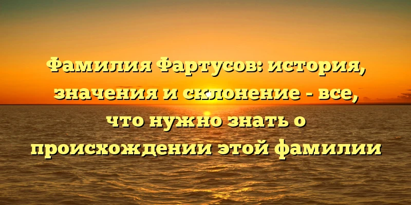 Фамилия Фартусов: история, значения и склонение - все, что нужно знать о происхождении этой фамилии Фамилия Фартусов: история, значения и склонение - все, что нужно знать о происхождении этой фамилии