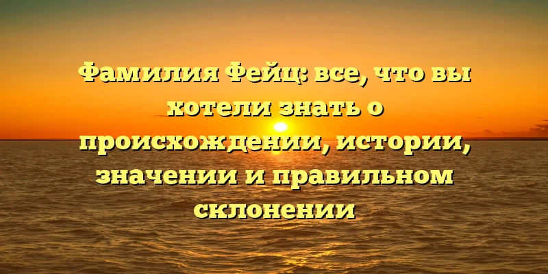 Фамилия Фейц: все, что вы хотели знать о происхождении, истории, значении и правильном склонении Фамилия Фейц: все, что вы хотели знать о происхождении, истории, значении и правильном склонении