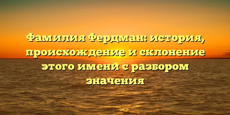 Фамилия Фердман: история, происхождение и склонение этого имени с разбором значения Фамилия Фердман: история, происхождение и склонение этого имени с разбором значения
