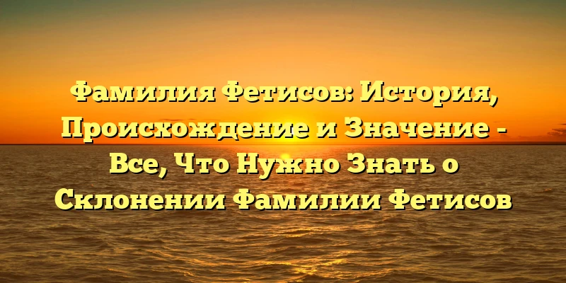 Фамилия Фетисов: История, Происхождение и Значение - Все, Что Нужно Знать о Склонении Фамилии Фетисов Фамилия Фетисов: История, Происхождение и Значение - Все, Что Нужно Знать о Склонении Фамилии Фетисов