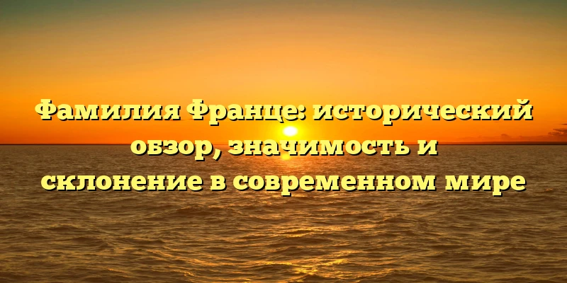 Фамилия Франце: исторический обзор, значимость и склонение в современном мире Фамилия Франце: исторический обзор, значимость и склонение в современном мире