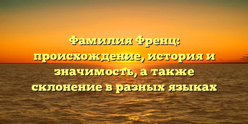 Фамилия Френц: происхождение, история и значимость, а также склонение в разных языках Фамилия Френц: происхождение, история и значимость, а также склонение в разных языках