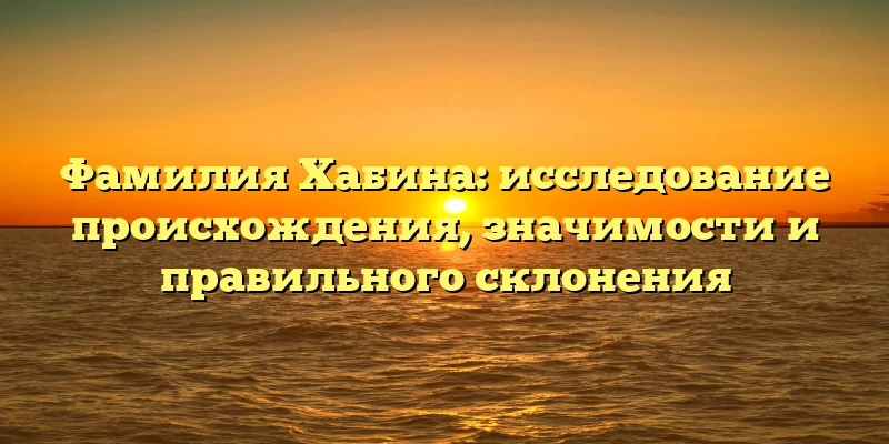 Фамилия Хабина: исследование происхождения, значимости и правильного склонения Фамилия Хабина: исследование происхождения, значимости и правильного склонения