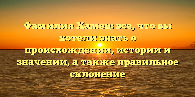Фамилия Хамец: все, что вы хотели знать о происхождении, истории и значении, а также правильное склонение