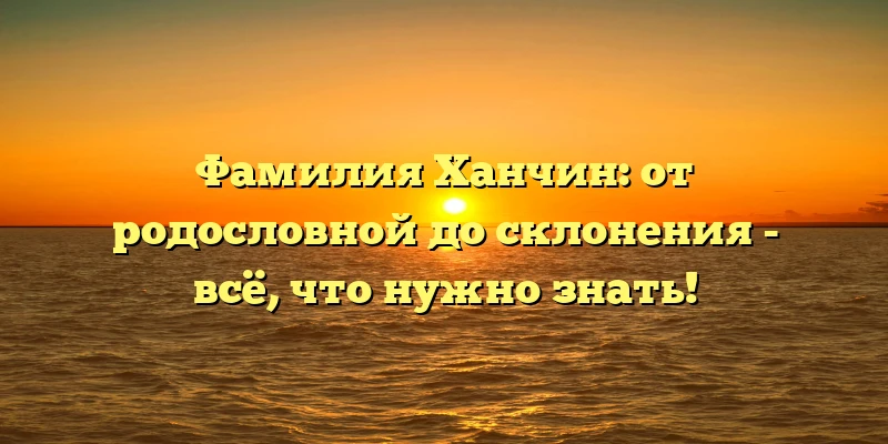 Фамилия Ханчин: от родословной до склонения - всё, что нужно знать! Фамилия Ханчин: от родословной до склонения - всё, что нужно знать!