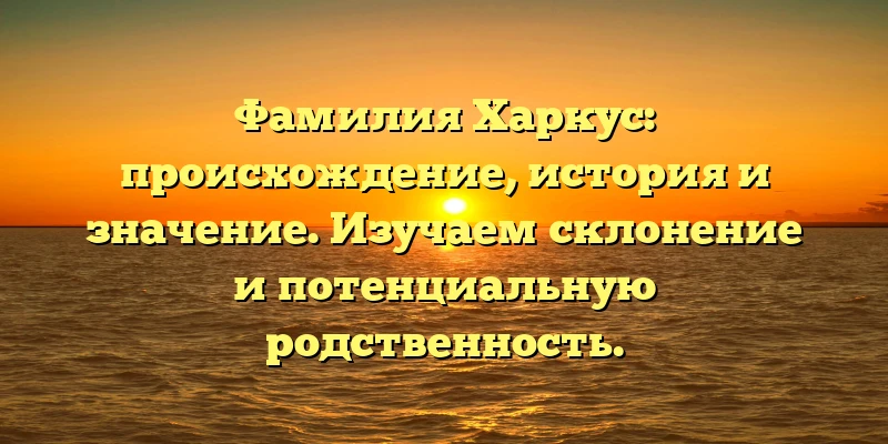 Фамилия Харкус: происхождение, история и значение. Изучаем склонение и потенциальную родственность. Фамилия Харкус: происхождение, история и значение. Изучаем склонение и потенциальную родственность.
