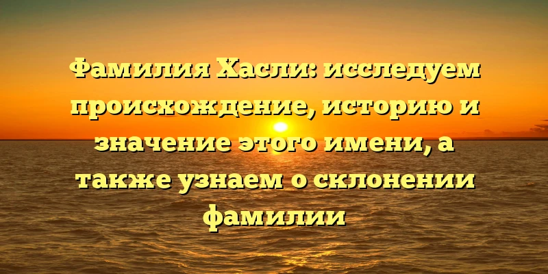 Фамилия Хасли: исследуем происхождение, историю и значение этого имени, а также узнаем о склонении фамилии Фамилия Хасли: исследуем происхождение, историю и значение этого имени, а также узнаем о склонении фамилии