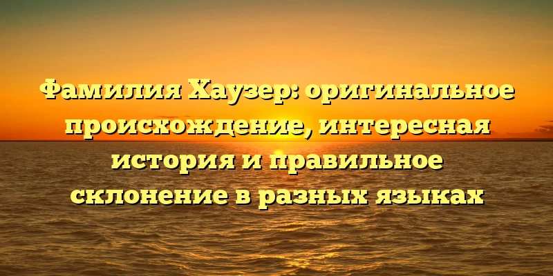 Фамилия Хаузер: оригинальное происхождение, интересная история и правильное склонение в разных языках Фамилия Хаузер: оригинальное происхождение, интересная история и правильное склонение в разных языках