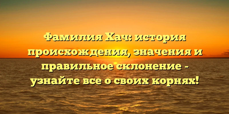 Фамилия Хач: история происхождения, значения и правильное склонение - узнайте все о своих корнях! Фамилия Хач: история происхождения, значения и правильное склонение - узнайте все о своих корнях!