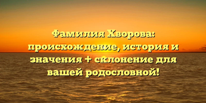 Фамилия Хворова: происхождение, история и значения + склонение для вашей родословной! Фамилия Хворова: происхождение, история и значения + склонение для вашей родословной!