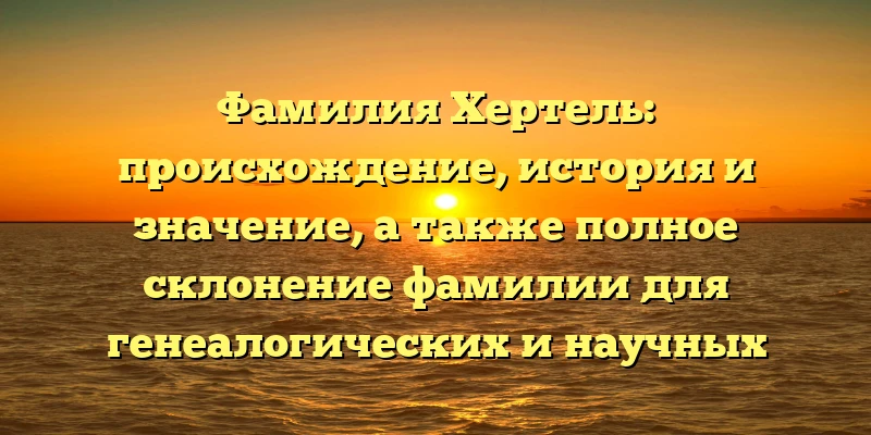 Фамилия Хертель: происхождение, история и значение, а также полное склонение фамилии для генеалогических и научных исследований Фамилия Хертель: происхождение, история и значение, а также полное склонение фамилии для генеалогических и научных исследований